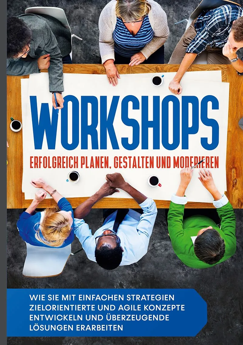 Workshops erfolgreich planen, gestalten und moderieren: Wie Sie mit einfachen Strategien zielorientierte und agile Konzepte entwickeln und überzeugende Lösungen erarbeiten