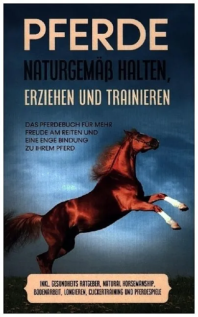 Pferde naturgemäß halten, erziehen und trainieren: Das Pferdebuch für mehr Freude am Reiten und eine enge Bindung zu Ihrem Pferd - inkl. Gesundheits Ratgeber, Natural Horsemanship, Bodenarbeit, Longieren, Clickertraining und Pferdespiele