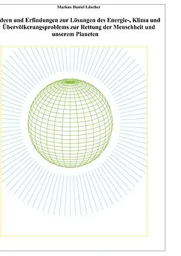 E-Book (pdf) Ideen und Erfindungen zur Lösungen des Energie-, Klima und Übervölkerungsproblems zur Rettung der Menschheit und unserem Planeten von Markus Daniel Lüscher