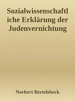 E-Book (epub) Sozialwissenschaftliche Erklärung der Judenvernichtung von Norbert Bertelsbeck