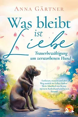 E-Book (epub) Was bleibt ist Liebe - Trauerbewältigung um verstorbenen Hund: Loslassen, trauern und den Weg zurück von Anna Gärtner