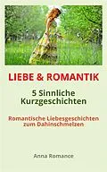 E-Book (epub) LIEBE & ROMANTIK: 5 Sinnliche Kurzgeschichten - Romantische Liebesgeschichten zum Dahinschmelzen von Anna Romance