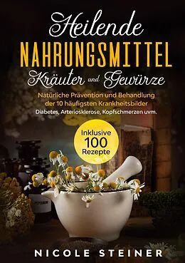 E-Book (epub) Heilende Nahrungsmittel, Kräuter und Gewürze: Natürliche Prävention und Behandlung der 10 häufigsten Krankheitsbilder - Diabetes, Arteriosklerose, Kopfschmerzen uvm. | Inklusive 100 Rezepte von Nicole Steiner