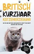 E-Book (epub) Britisch Kurzhaar Katzenerziehung: Wie Sie Ihre britische Kurzhaarkatze Schritt für Schritt erziehen und verstehen - inkl. der besten Tipps für die Haltung Ihrer Katze von Britta Fährmann