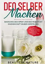 E-Book (epub) Deo selber machen: Basisches Deo Spray und Deo Roller mit eigenem Duft selber herstellen - Inklusive 50 Naturkosmetik Rezepten auch für Duftcreme, Wäscheduft und Parfum von Beauty in Nature