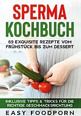 E-Book (epub) Sperma Kochbuch: 69 exquisite Rezepte vom Frühstück bis zum Dessert - Inklusive Tipps & Tricks für die richtige Geschmacksrichtung von Easy Foodporn