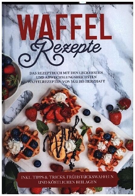 Waffel Rezepte: Das Rezeptbuch mit den leckersten und abwechslungsreichsten Waffelrezepten von süß bis herzhaft - inkl. Tipps & Tricks, Frühstückswaffeln und köstlichen Beilagen