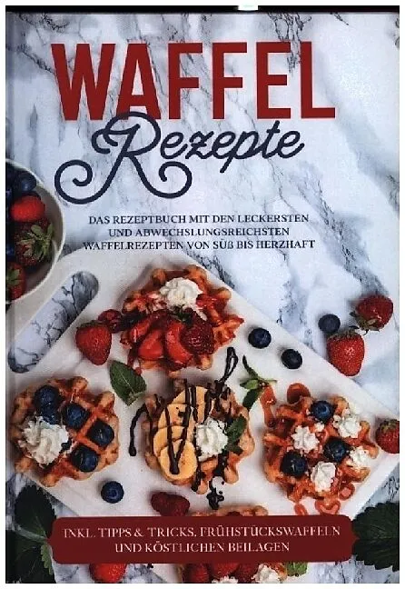 Waffel Rezepte: Das Rezeptbuch mit den leckersten und abwechslungsreichsten Waffelrezepten von süß bis herzhaft - inkl. Tipps & Tricks, Frühstückswaffeln und köstlichen Beilagen