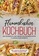 Flammkuchen Kochbuch: Die leckersten und abwechslungsreichsten Flammkuchen Rezepte - inkl. Snacks, Fingerfood & süßen Flammkuchen