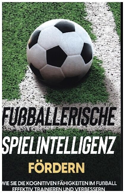 Fußballerische Spielintelligenz fördern: Wie Sie die kognitiven Fähigkeiten im Fußball effektiv trainieren und verbessern