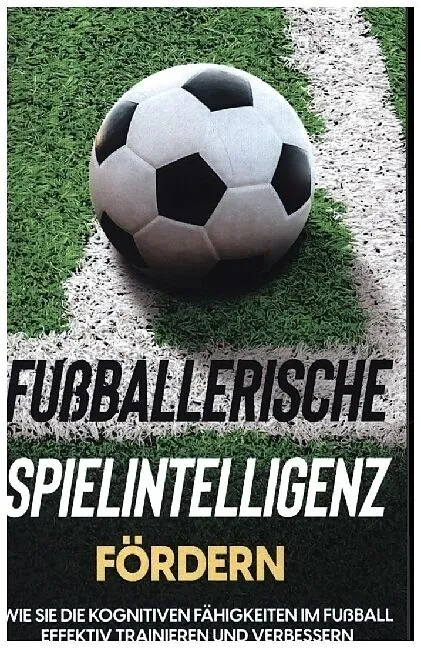 Fußballerische Spielintelligenz fördern: Wie Sie die kognitiven Fähigkeiten im Fußball effektiv trainieren und verbessern