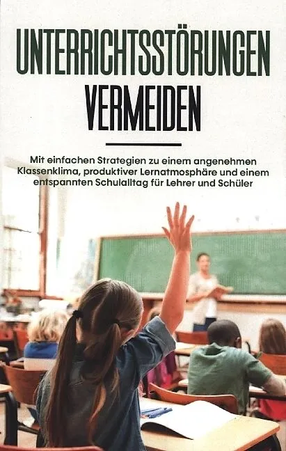 Unterrichtsstörungen vermeiden: Mit einfachen Strategien zu einem angenehmen Klassenklima, produktiver Lernatmosphäre und einem entspannten Schulalltag für Lehrer und Schüler