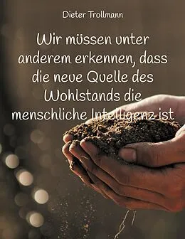 E-Book (epub) Wir müssen unter anderem erkennen, dass die neue Quelle des Wohlstands die menschliche Intelligenz ist von Dieter Trollmann
