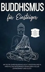 Kartonierter Einband Buddhismus für Einsteiger: Wie Sie die Lehren Buddhas leicht verstehen und in Ihren Alltag integrieren für ein Leben voller Zufriedenheit und Glück - inkl. Achtsamkeitstraining & Entspannungsübungen von Björn Wendland