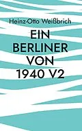 E-Book (epub) Ein Berliner von 1940 V2 von Heinz-Otto Weißbrich