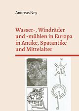 E-Book (pdf) Wasser-, Windräder und -mühlen in Europa in Antike, Spätantike und Mittelalter von Andreas Ney
