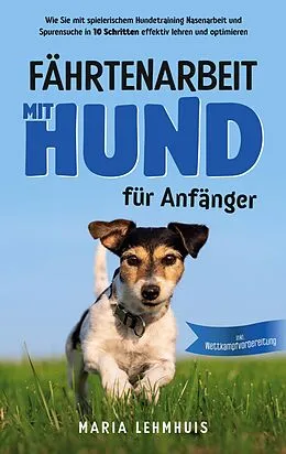 E-Book (epub) Fährtenarbeit mit Hund - für Anfänger: Wie Sie mit spielerischem Hundetraining Nasenarbeit und Spurensuche in 10 Schritten effektiv lehren und optimieren - inkl. Wettkampfvorbereitung von Maria Lehmhuis