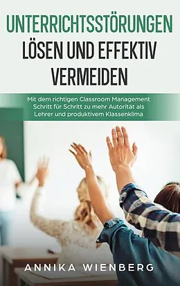 E-Book (epub) Unterrichtsstörungen lösen und effektiv vermeiden: Mit dem richtigen Classroom Management Schritt für Schritt zu mehr Autorität als Lehrer und produktivem Klassenklima von Annika Wienberg
