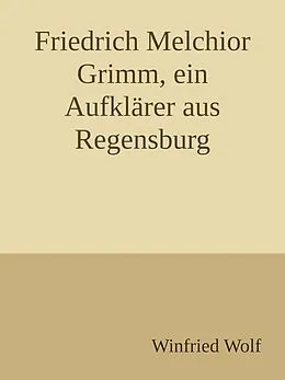 E-Book (epub) Friedrich Melchior Grimm, ein Aufklärer aus Regensburg von Winfried Wolf