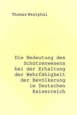 E-Book (epub) Die Bedeutung des Schützenwesens bei der Erhaltung der Wehrfähigkeit der Bevölkerung im Deutschen Kaiserreich von Thomas Westphal