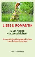 E-Book (epub) LIEBE &amp; ROMANTIK: 5 Sinnliche Kurzgeschichten - Romantische Liebesgeschichten zum Dahinschmelzen von Anna Romance Romance