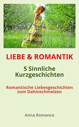 E-Book (epub) LIEBE & ROMANTIK: 5 Sinnliche Kurzgeschichten - Romantische Liebesgeschichten zum Dahinschmelzen von Anna Romance Romance
