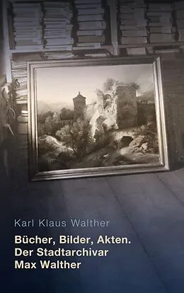 E-Book (epub) Bücher, Bilder, Akten. Der Stadtarchivar Max Walther (1899-1976) von Karl Klaus Walther