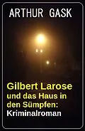 E-Book (epub) Gilbert Larose und das Haus in den Sümpfen: Kriminalroman von Arthur Gask