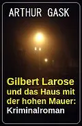 E-Book (epub) Gilbert Larose und das Haus mit der hohen Mauer: Kriminalroman von Arthur Gask