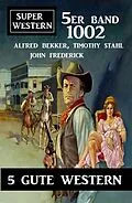 E-Book (epub) Super Western 5er Band 1002 - 5 Gute Western von Timothy Stahl, Alfred Bekker, John Frederick