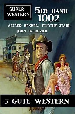 E-Book (epub) Super Western 5er Band 1002 - 5 Gute Western von Timothy Stahl, Alfred Bekker, John Frederick