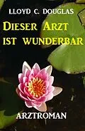 E-Book (epub) Dieser Arzt ist wunderbar: Roman von Lloyd C. Douglas