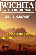 E-Book (epub) Der Aufstieg eines Mannes: Wichita Western Roman 157 von B. M. Bower