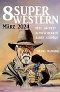 E-Book (epub) 8 Super Western März 2024 von Alfred Bekker, Pete Hackett, Barry Gorman