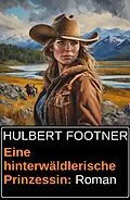 E-Book (epub) Eine hinterwäldlerische Prinzessin: Roman von Hulbert Footner