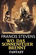 E-Book (epub) Wo das Sonnenfeuer brennt: Fantasy von Francis Stevens