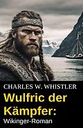 E-Book (epub) Wulfric der Kämpfer: Wikinger-Roman von Charles W. Whistler