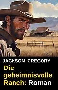 E-Book (epub) Die geheimnisvolle Ranch: Roman von Jackson Gregory