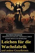 E-Book (epub) Leichen für die Wachsfabrik und andere Gruselkrimis von Alfred Bekker, Arthur Leo Zagat, Charles Carey