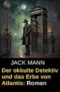 E-Book (epub) Der okkulte Detektiv und das Erbe von Atlantis: Roman von Jack Mann
