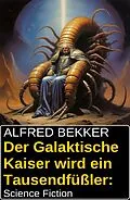E-Book (epub) Der Galaktische Kaiser wird ein Tausendfüßler: Science Fiction von Alfred Bekker