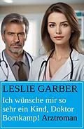 E-Book (epub) Ich wünsche mir so sehr ein Kind, Doktor Bornkamp! Arztroman von Leslie Garber