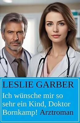 E-Book (epub) Ich wünsche mir so sehr ein Kind, Doktor Bornkamp! Arztroman von Leslie Garber
