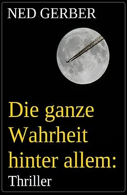 E-Book (epub) Die ganze Wahrheit hinter allem: Thriller von Ned Gerber