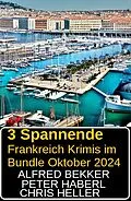 E-Book (epub) 3 Spannende Frankreich Krimis im Bundle Oktober 2024 von Alfred Bekker, Chris Heller, Peter Haberl