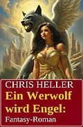 E-Book (epub) Ein Werwolf wird Engel: Fantasy-Roman von Chris Heller