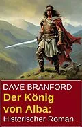 E-Book (epub) Der König von Alba: Historischer Roman von Dave Branford