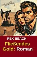 E-Book (epub) Fließendes Gold: Roman von Rex Beach