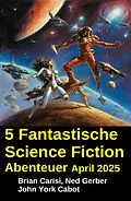 E-Book (epub) 5 Fantastische Science Fiction Abenteuer April 2025 von Brian Carisi, John York Cabot, Ned Gerber