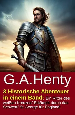 E-Book (epub) 3 Historische Abenteuer in einem Band: Ein Ritter des weißen Kreuzes/ Erkämpft durch das Schwert/ St.George für England! von G. A. Henty